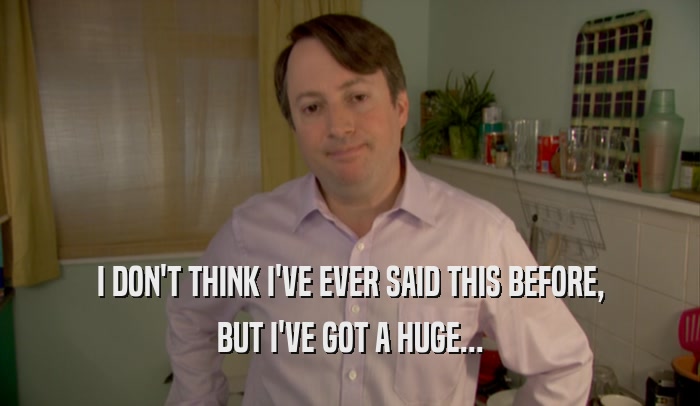 I DON'T THINK I'VE EVER SAID THIS BEFORE, BUT I'VE GOT A HUGE... 