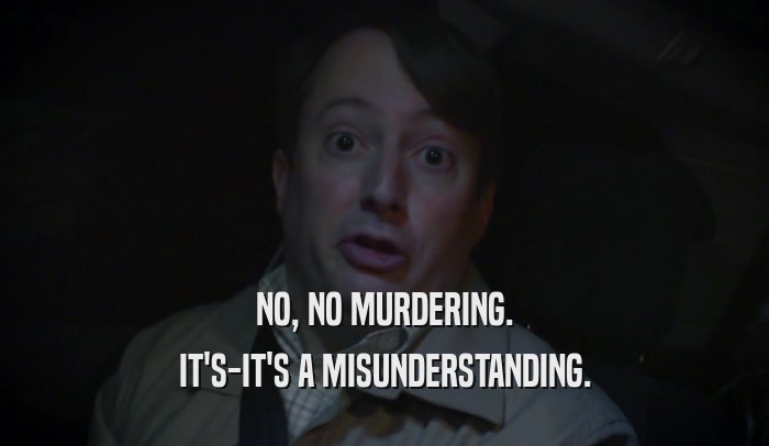 NO, NO MURDERING. IT'S-IT'S A MISUNDERSTANDING. 