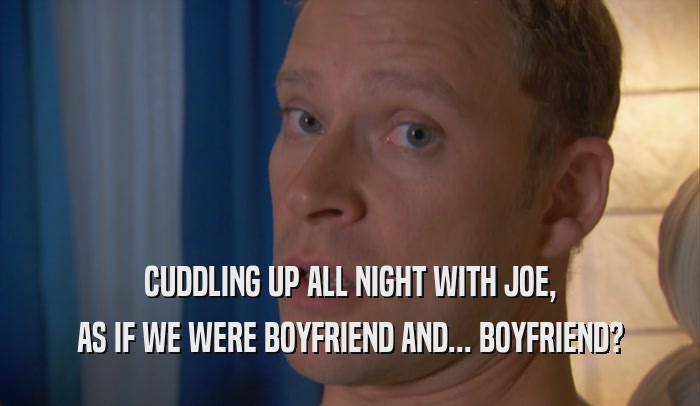 CUDDLING UP ALL NIGHT WITH JOE, AS IF WE WERE BOYFRIEND AND... BOYFRIEND? 