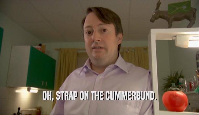 OH, STRAP ON THE CUMMERBUND.  