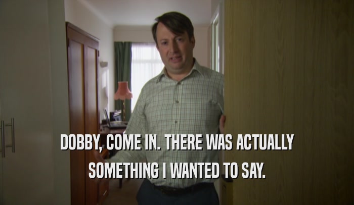 DOBBY, COME IN. THERE WAS ACTUALLY SOMETHING I WANTED TO SAY. 