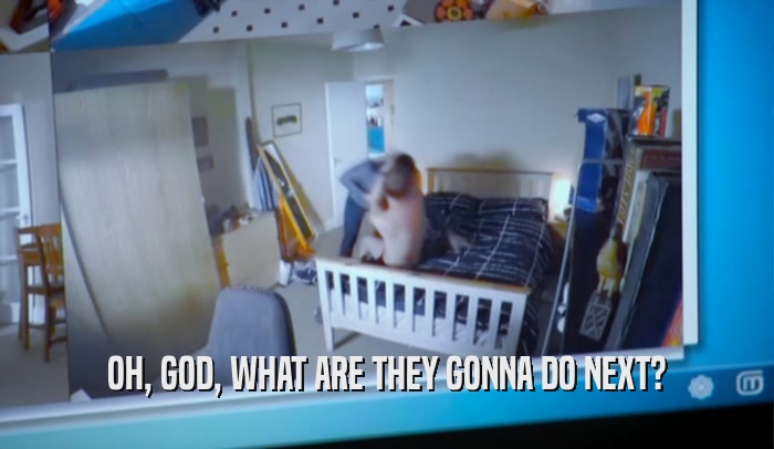 OH, GOD, WHAT ARE THEY GONNA DO NEXT?  