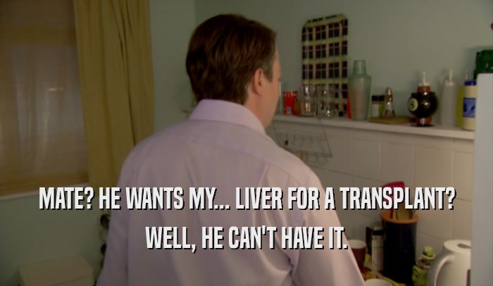 MATE? HE WANTS MY... LIVER FOR A TRANSPLANT? WELL, HE CAN'T HAVE IT. 