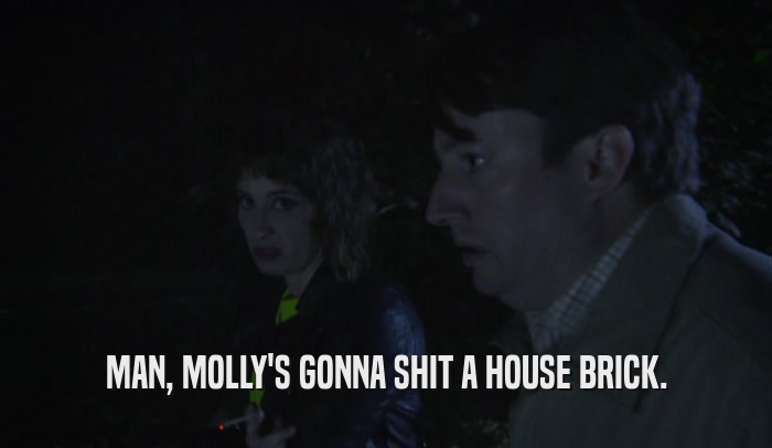 MAN, MOLLY'S GONNA SHIT A HOUSE BRICK.  