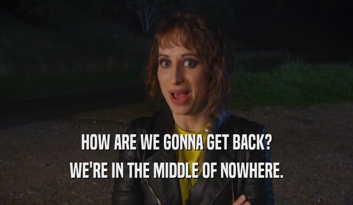 HOW ARE WE GONNA GET BACK? WE'RE IN THE MIDDLE OF NOWHERE. 