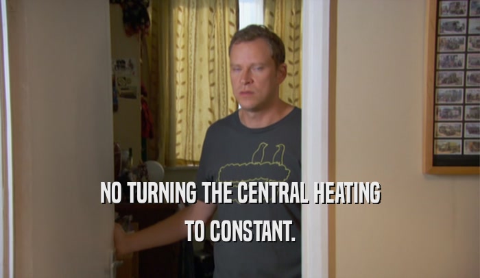 NO TURNING THE CENTRAL HEATING TO CONSTANT. 