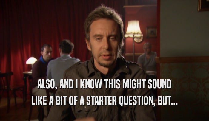 ALSO, AND I KNOW THIS MIGHT SOUND LIKE A BIT OF A STARTER QUESTION, BUT... 