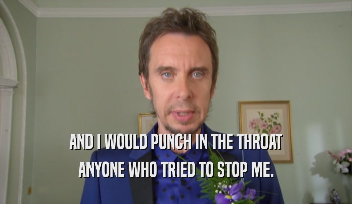 AND I WOULD PUNCH IN THE THROAT ANYONE WHO TRIED TO STOP ME. 