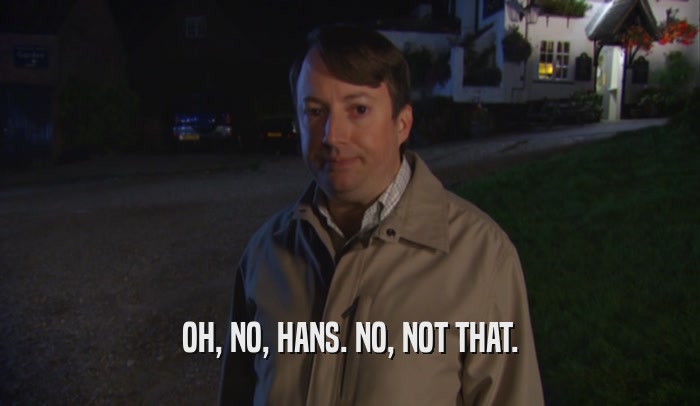 OH, NO, HANS. NO, NOT THAT.  