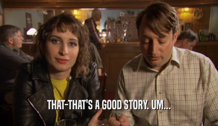 THAT-THAT'S A GOOD STORY. UM...  