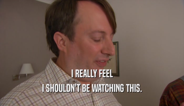 I REALLY FEEL I SHOULDN'T BE WATCHING THIS. 