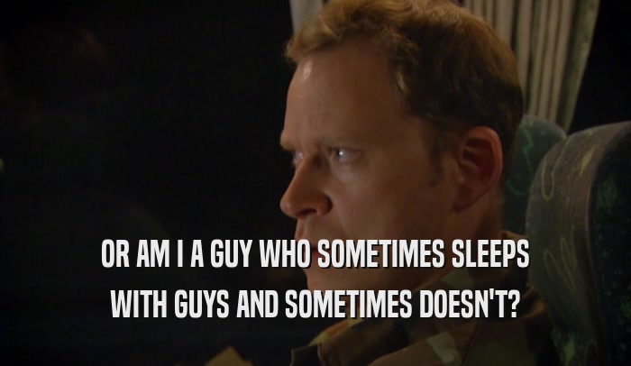 OR AM I A GUY WHO SOMETIMES SLEEPS WITH GUYS AND SOMETIMES DOESN'T? 