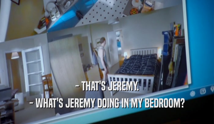 - THAT'S JEREMY. - WHAT'S JEREMY DOING IN MY BEDROOM? 