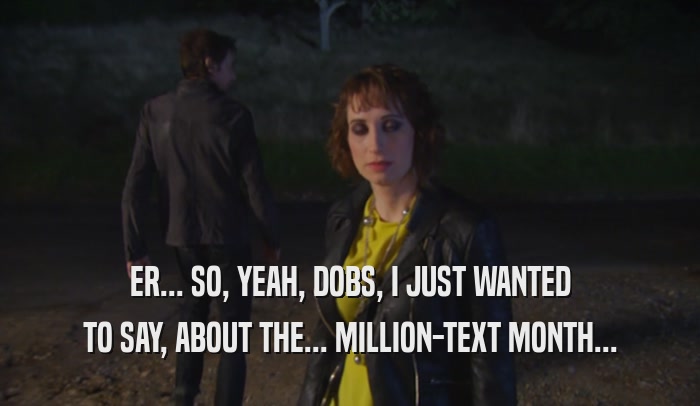 ER... SO, YEAH, DOBS, I JUST WANTED TO SAY, ABOUT THE... MILLION-TEXT MONTH... 