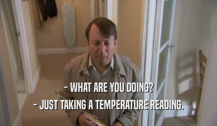 - WHAT ARE YOU DOING? - JUST TAKING A TEMPERATURE READING. 