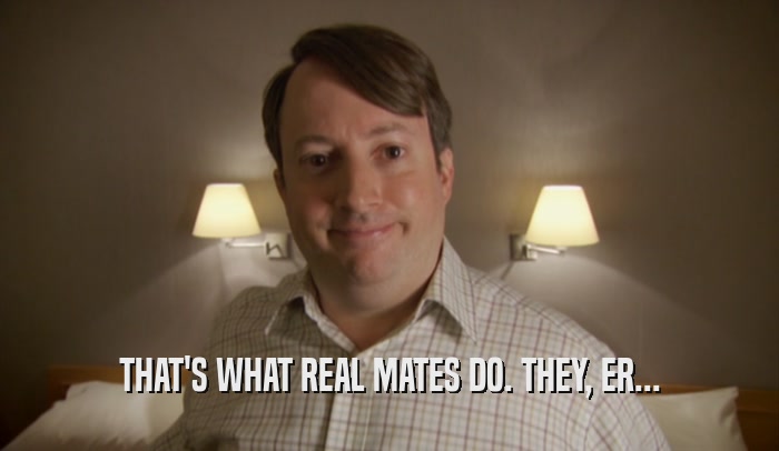 THAT'S WHAT REAL MATES DO. THEY, ER...  