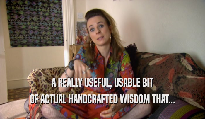 A REALLY USEFUL, USABLE BIT OF ACTUAL HANDCRAFTED WISDOM THAT... 