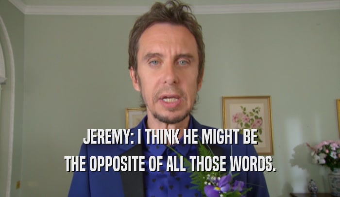 JEREMY: I THINK HE MIGHT BE THE OPPOSITE OF ALL THOSE WORDS. 
