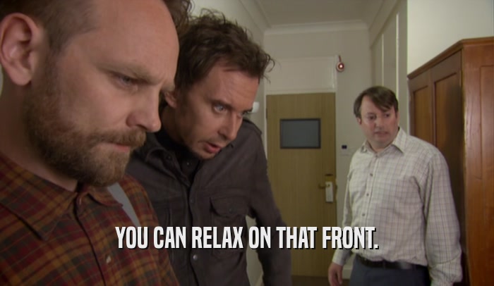 YOU CAN RELAX ON THAT FRONT.  