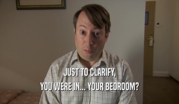 JUST TO CLARIFY, YOU WERE IN... YOUR BEDROOM? 