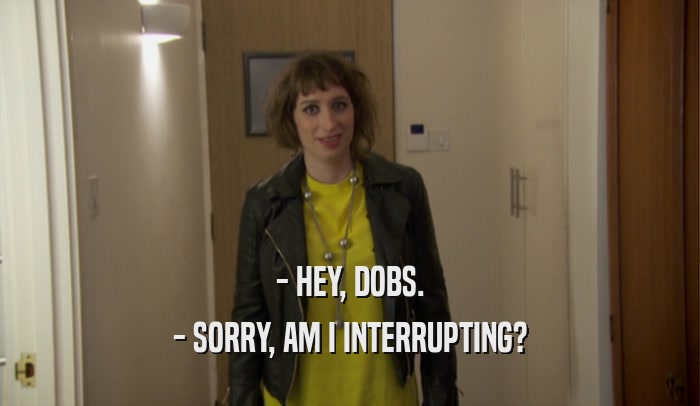 - HEY, DOBS. - SORRY, AM I INTERRUPTING? 