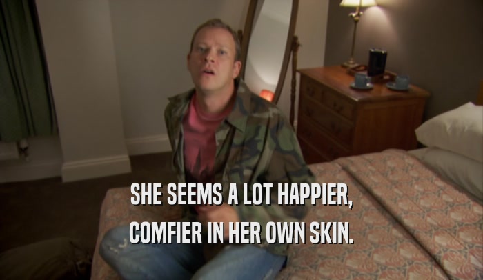 SHE SEEMS A LOT HAPPIER, COMFIER IN HER OWN SKIN. 