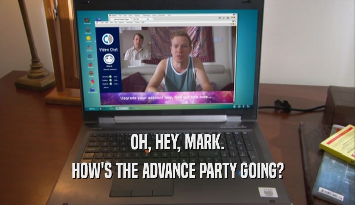 OH, HEY, MARK. HOW'S THE ADVANCE PARTY GOING? 
