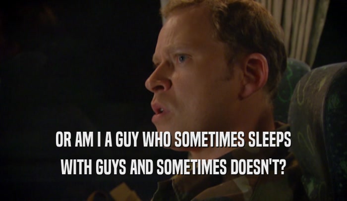 OR AM I A GUY WHO SOMETIMES SLEEPS WITH GUYS AND SOMETIMES DOESN'T? 