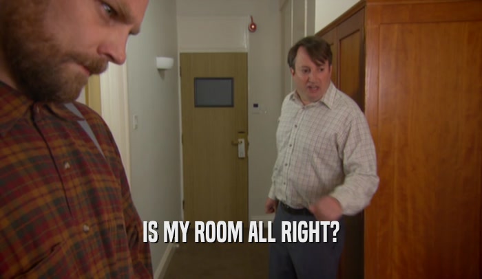 IS MY ROOM ALL RIGHT?  