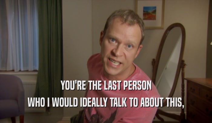 YOU'RE THE LAST PERSON WHO I WOULD IDEALLY TALK TO ABOUT THIS, 