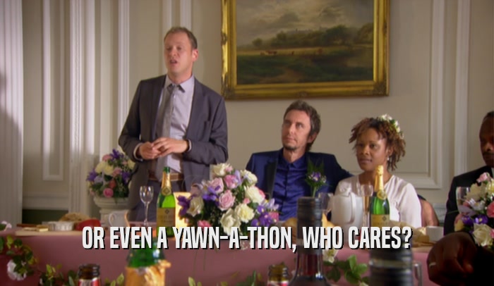 OR EVEN A YAWN-A-THON, WHO CARES?  