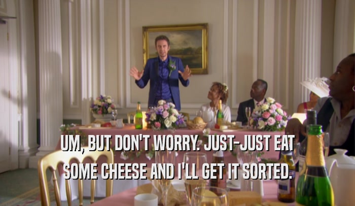 UM, BUT DON'T WORRY. JUST-JUST EAT SOME CHEESE AND I'LL GET IT SORTED. 