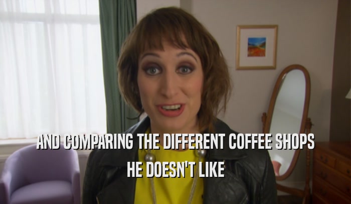 AND COMPARING THE DIFFERENT COFFEE SHOPS HE DOESN'T LIKE 