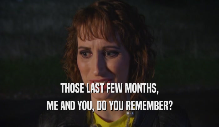 THOSE LAST FEW MONTHS, ME AND YOU, DO YOU REMEMBER? 