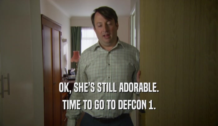 OK, SHE'S STILL ADORABLE. TIME TO GO TO DEFCON 1. 