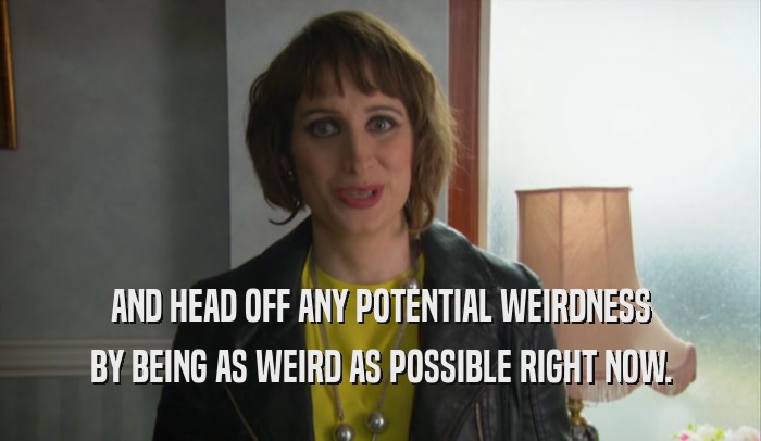 AND HEAD OFF ANY POTENTIAL WEIRDNESS BY BEING AS WEIRD AS POSSIBLE RIGHT NOW. 