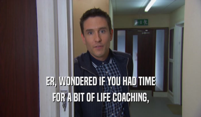 ER, WONDERED IF YOU HAD TIME FOR A BIT OF LIFE COACHING, 