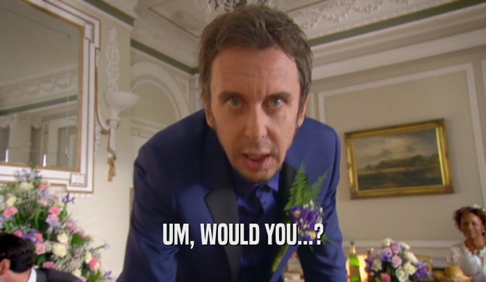 UM, WOULD YOU...?  