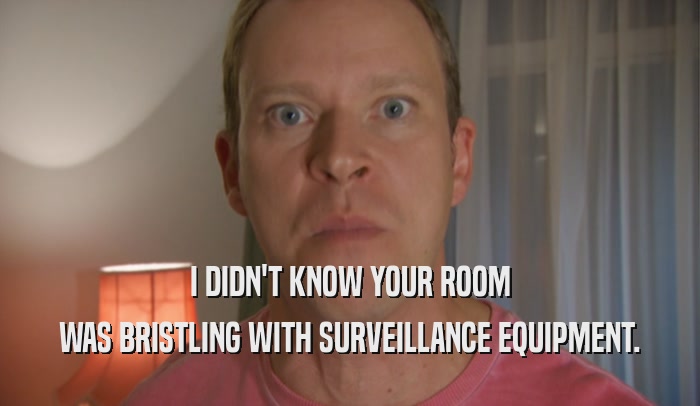 I DIDN'T KNOW YOUR ROOM WAS BRISTLING WITH SURVEILLANCE EQUIPMENT. 