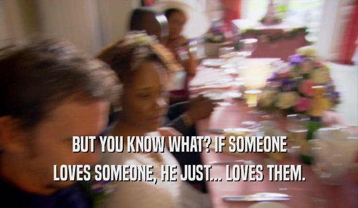 BUT YOU KNOW WHAT? IF SOMEONE LOVES SOMEONE, HE JUST... LOVES THEM. 