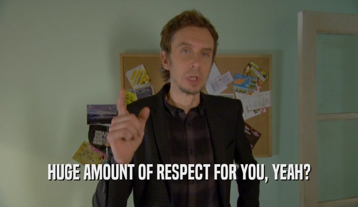 HUGE AMOUNT OF RESPECT FOR YOU, YEAH?  