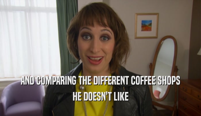 AND COMPARING THE DIFFERENT COFFEE SHOPS HE DOESN'T LIKE 