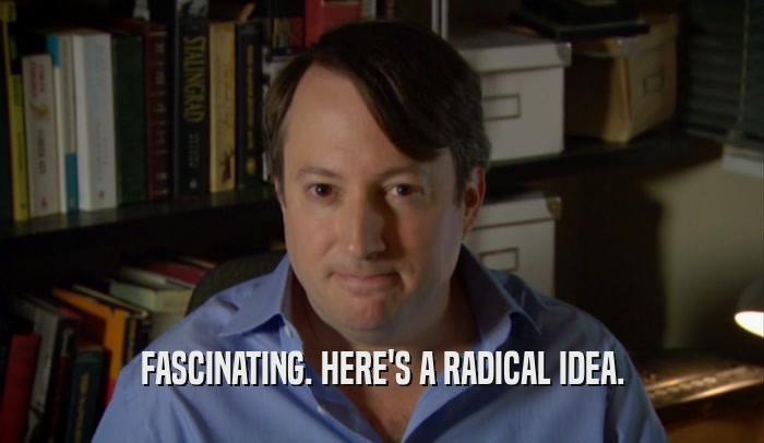FASCINATING. HERE'S A RADICAL IDEA.  