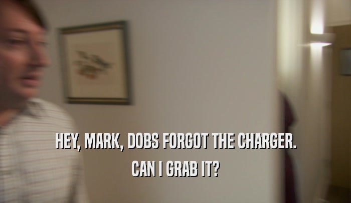 HEY, MARK, DOBS FORGOT THE CHARGER. CAN I GRAB IT? 