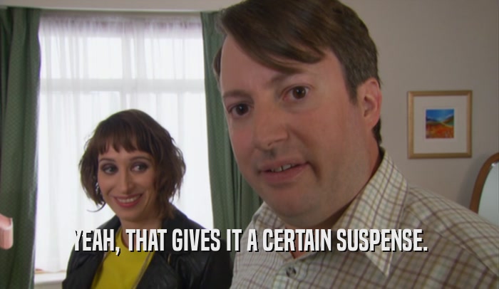 YEAH, THAT GIVES IT A CERTAIN SUSPENSE.  