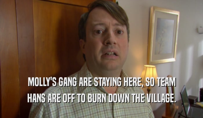 MOLLY'S GANG ARE STAYING HERE, SO TEAM HANS ARE OFF TO BURN DOWN THE VILLAGE. 