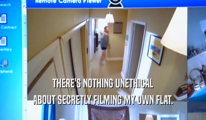 THERE'S NOTHING UNETHICAL ABOUT SECRETLY FILMING MY OWN FLAT. 