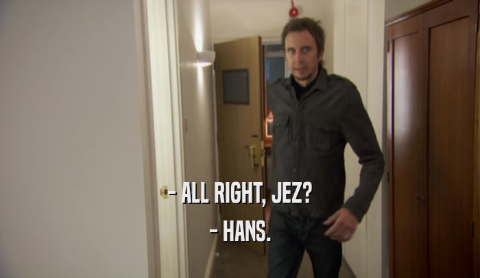 - ALL RIGHT, JEZ? - HANS. 