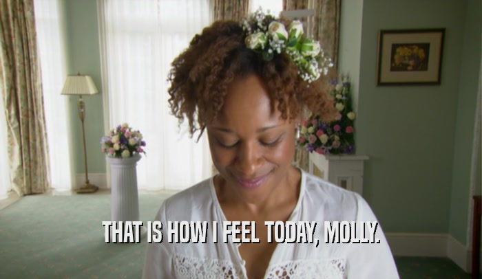 THAT IS HOW I FEEL TODAY, MOLLY.  