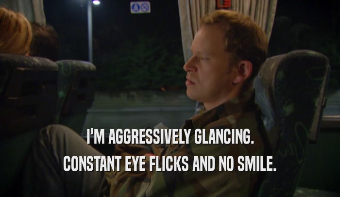 I'M AGGRESSIVELY GLANCING. CONSTANT EYE FLICKS AND NO SMILE. 